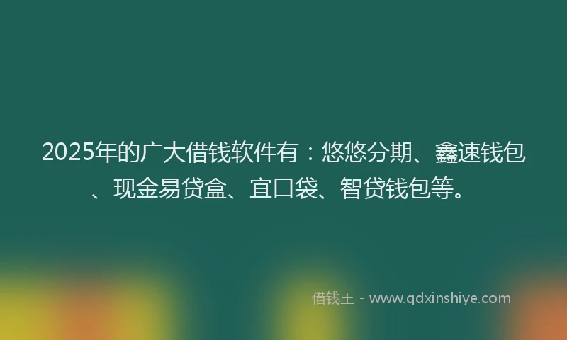2025年的广大借钱软件有：悠悠分期、鑫速钱包、现金易贷盒、宜口袋、智贷钱包等。