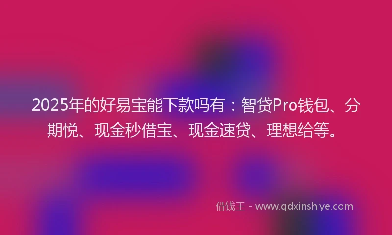 2025年的好易宝能下款吗有：智贷Pro钱包、分期悦、现金秒借宝、现金速贷、理想给等。