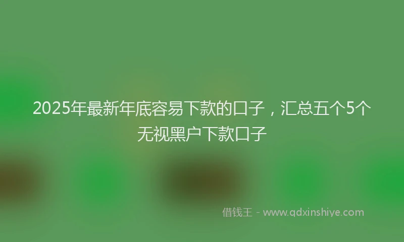 2025年最新年底容易下款的口子，汇总五个5个无视黑户下款口子