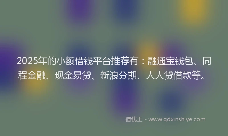 2025年的小额借钱平台推荐有：融通宝钱包、同程金融、现金易贷、新浪分期、人人贷借款等。