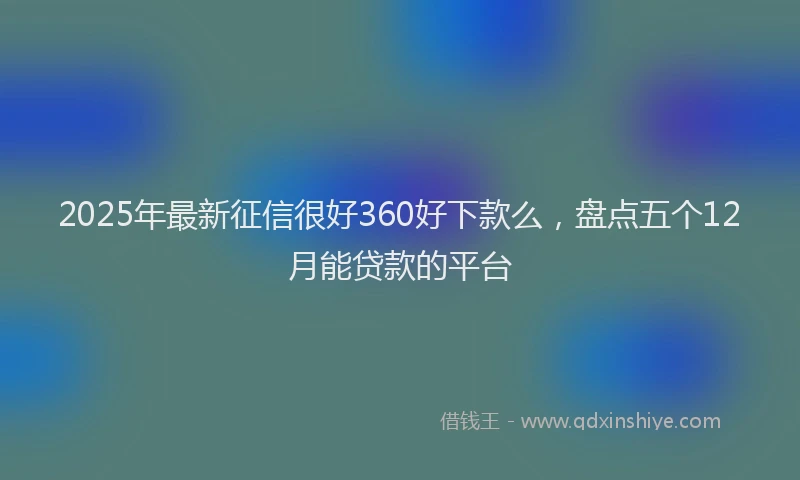 2025年最新征信很好360好下款么，盘点五个12月能贷款的平台