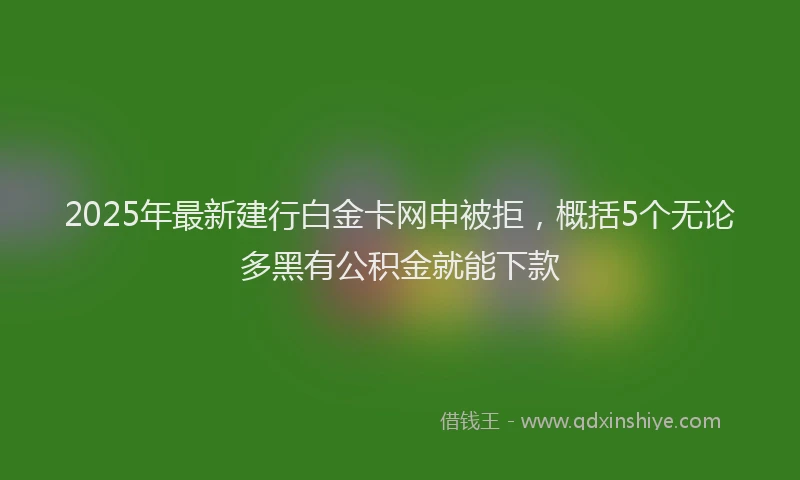2025年最新建行白金卡网申被拒，概括5个无论多黑有公积金就能下款