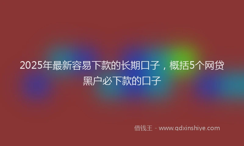 2025年最新容易下款的长期口子，概括5个网贷黑户必下款的口子