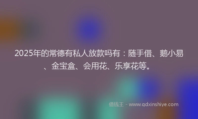 2025年的常德有私人放款吗有：随手借、鹅小易、金宝盒、会用花、乐享花等。