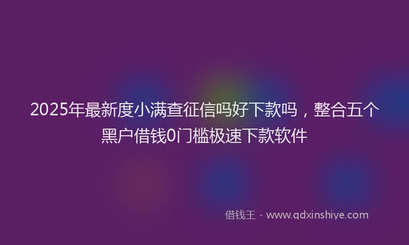 2025年最新度小满查征信吗好下款吗，整合五个黑户借钱0门槛极速下款软件
