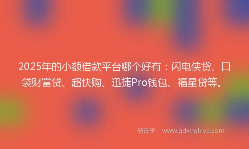 2025年的小额借款平台哪个好有：闪电侠贷、口袋财富贷、超快购、迅捷Pro钱包、福星贷等。