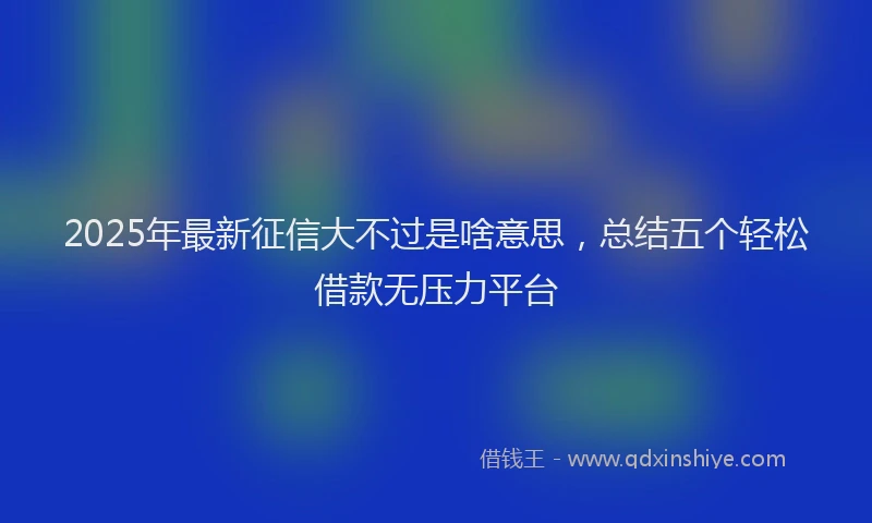 2025年最新征信大不过是啥意思，总结五个轻松借款无压力平台
