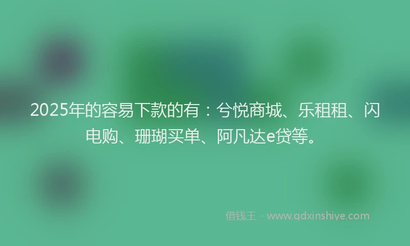 2025年的容易下款的有：兮悦商城、乐租租、闪电购、珊瑚买单、阿凡达e贷等。