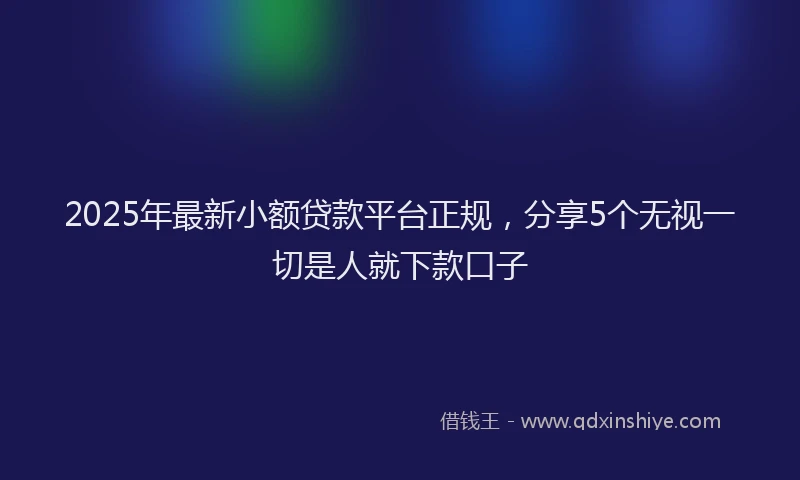 2025年最新小额贷款平台正规，分享5个无视一切是人就下款口子
