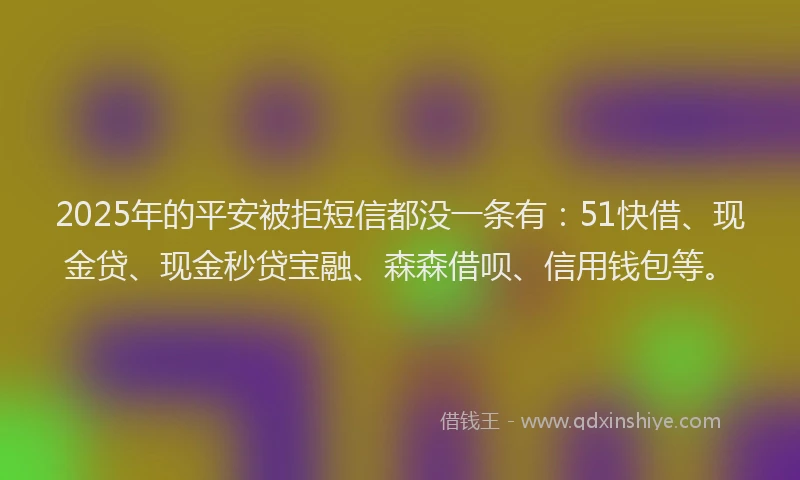 2025年的平安被拒短信都没一条有：51快借、现金贷、现金秒贷宝融、森森借呗、信用钱包等。