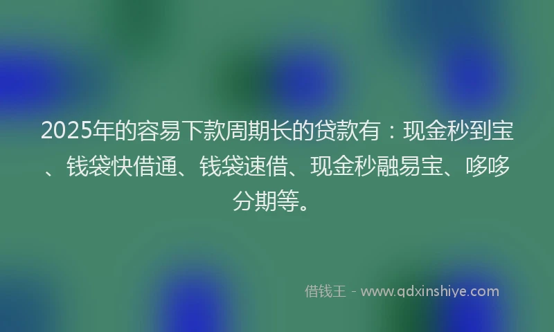 2025年的容易下款周期长的贷款有：现金秒到宝、钱袋快借通、钱袋速借、现金秒融易宝、哆哆分期等。