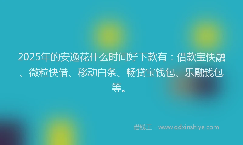 2025年的安逸花什么时间好下款有：借款宝快融、微粒快借、移动白条、畅贷宝钱包、乐融钱包等。