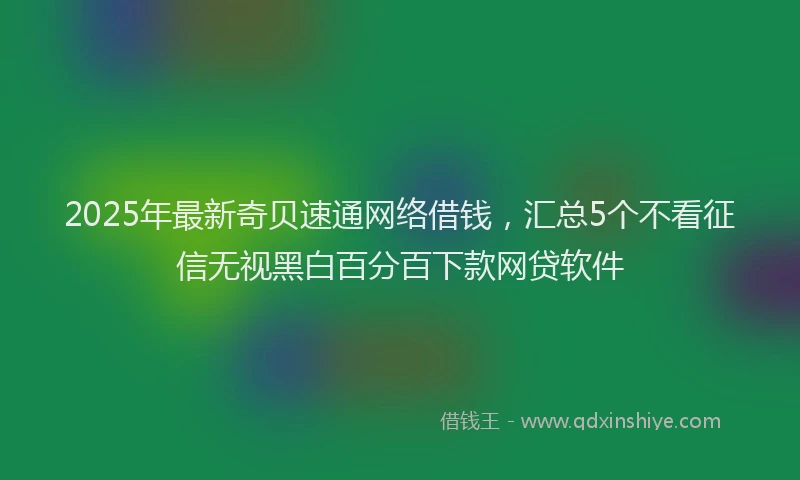 2025年最新奇贝速通网络借钱，汇总5个不看征信无视黑白百分百下款网贷软件