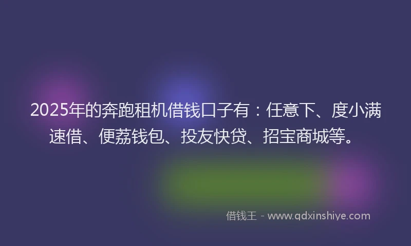 2025年的奔跑租机借钱口子有：任意下、度小满速借、便荔钱包、投友快贷、招宝商城等。