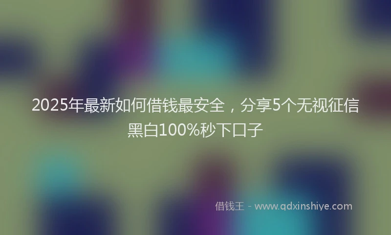 2025年最新如何借钱最安全，分享5个无视征信黑白100%秒下口子