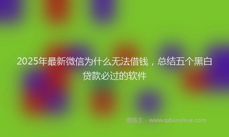 2025年最新微信为什么无法借钱，总结五个黑白贷款必过的软件