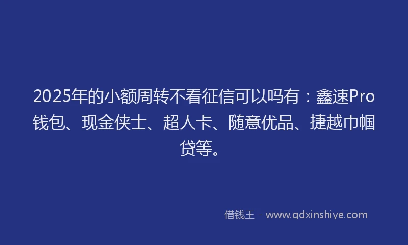 2025年的小额周转不看征信可以吗有：鑫速Pro钱包、现金侠士、超人卡、随意优品、捷越巾帼贷等。