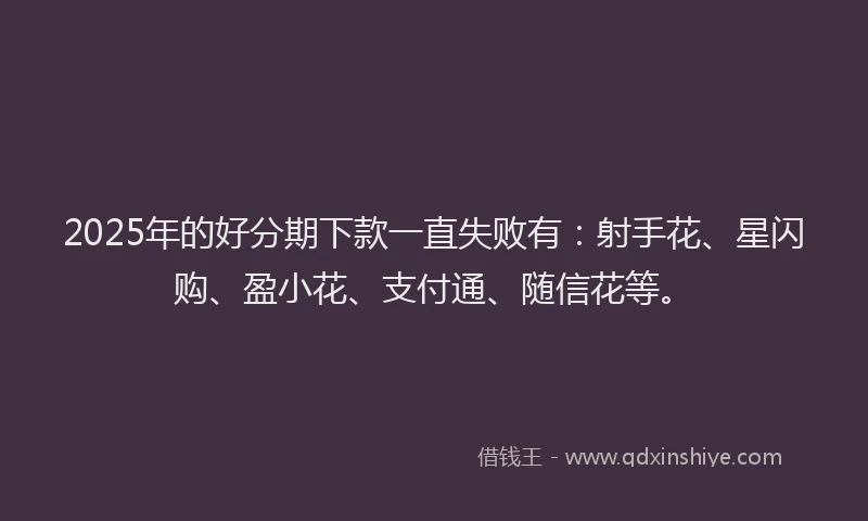 2025年的好分期下款一直失败有：射手花、星闪购、盈小花、支付通、随信花等。