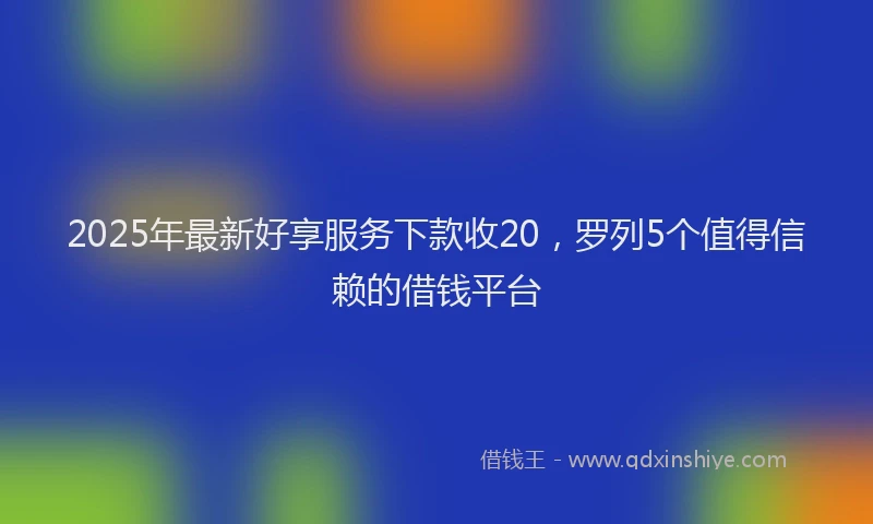 2025年最新好享服务下款收20，罗列5个值得信赖的借钱平台