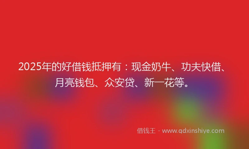 2025年的好借钱抵押有：现金奶牛、功夫快借、月亮钱包、众安贷、新一花等。