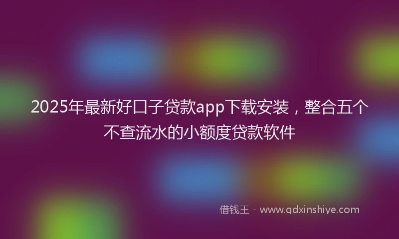 2025年最新好口子贷款app下载安装，整合五个不查流水的小额度贷款软件