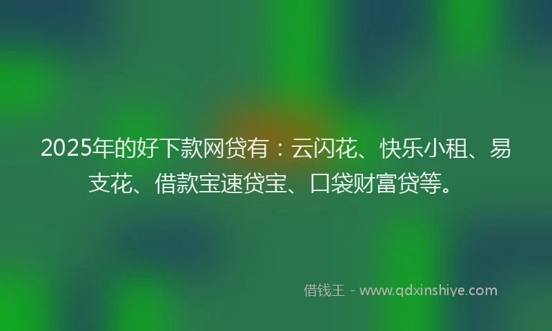 2025年的好下款网贷有：云闪花、快乐小租、易支花、借款宝速贷宝、口袋财富贷等。