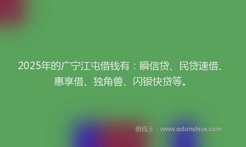 2025年的广宁江屯借钱有：瞬信贷、民贷速借、惠享借、独角兽、闪银快贷等。