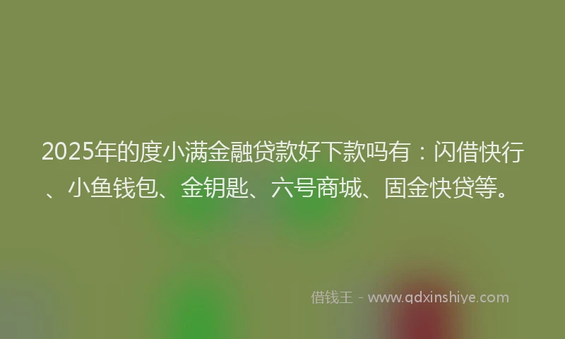 2025年的度小满金融贷款好下款吗有：闪借快行、小鱼钱包、金钥匙、六号商城、固金快贷等。