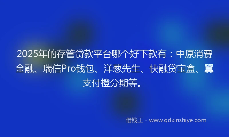 2025年的存管贷款平台哪个好下款有：中原消费金融、瑞信Pro钱包、洋葱先生、快融贷宝盒、翼支付橙分期等。