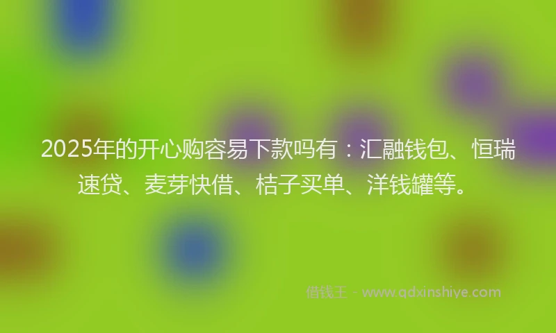 2025年的开心购容易下款吗有：汇融钱包、恒瑞速贷、麦芽快借、桔子买单、洋钱罐等。