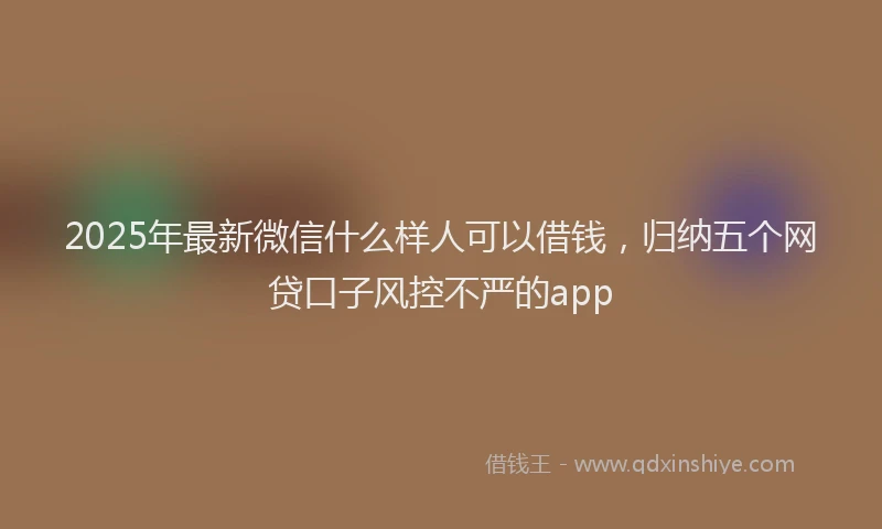 2025年最新微信什么样人可以借钱，归纳五个网贷口子风控不严的app