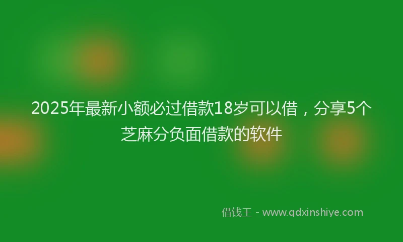 2025年最新小额必过借款18岁可以借，分享5个芝麻分负面借款的软件