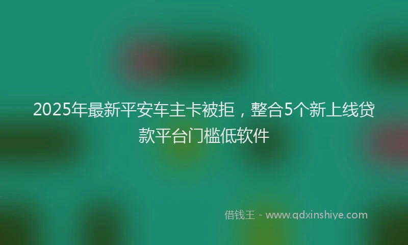 2025年最新平安车主卡被拒，整合5个新上线贷款平台门槛低软件