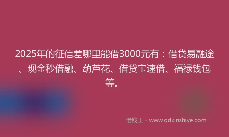 2025年的征信差哪里能借3000元有：借贷易融途、现金秒借融、葫芦花、借贷宝速借、福禄钱包等。