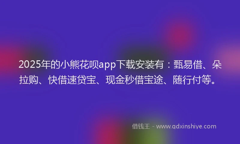 2025年的小熊花呗app下载安装有：甄易借、朵拉购、快借速贷宝、现金秒借宝途、随行付等。