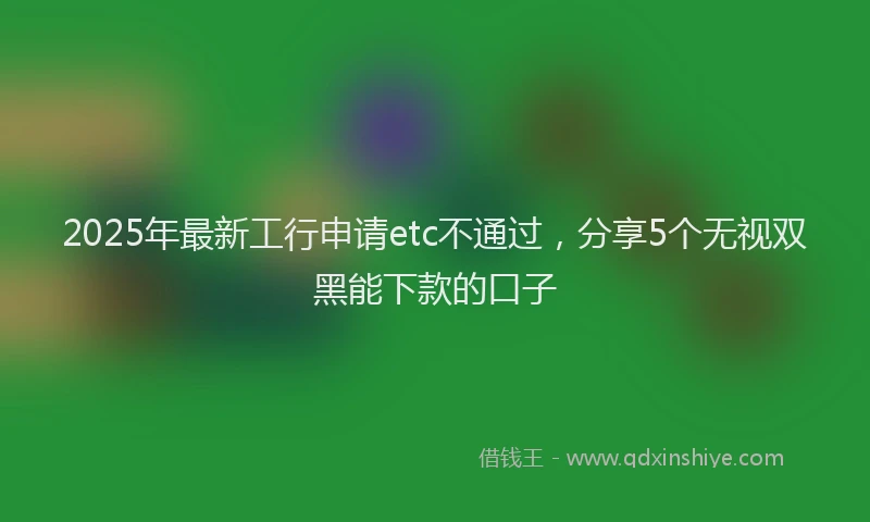 2025年最新工行申请etc不通过，分享5个无视双黑能下款的口子