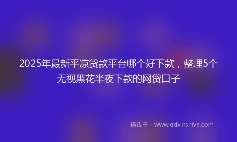 2025年最新平凉贷款平台哪个好下款，整理5个无视黑花半夜下款的网贷口子