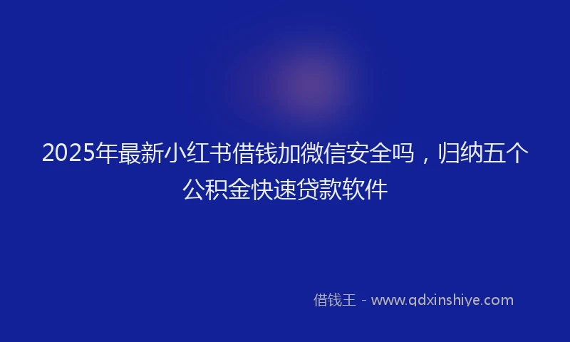 2025年最新小红书借钱加微信安全吗，归纳五个公积金快速贷款软件