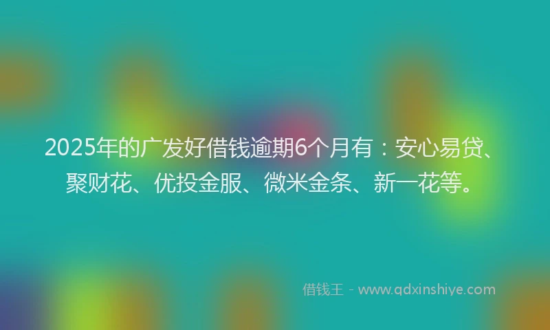 2025年的广发好借钱逾期6个月有：安心易贷、聚财花、优投金服、微米金条、新一花等。