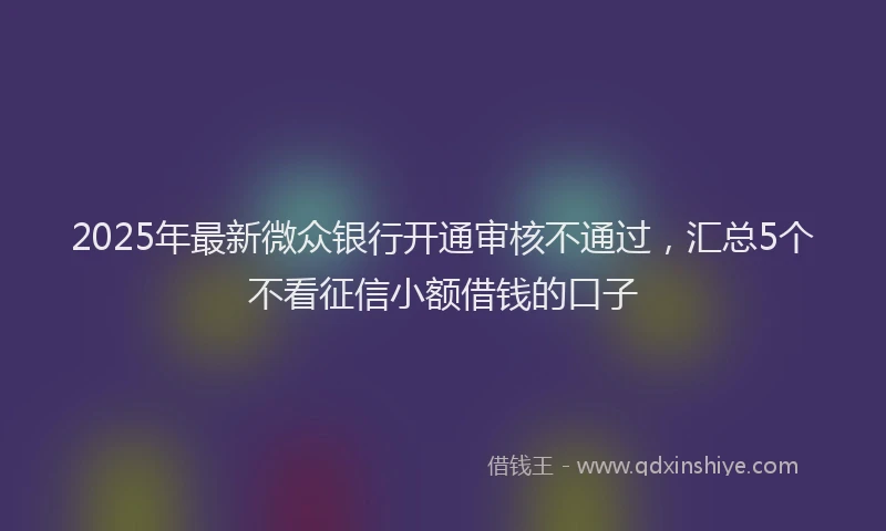 2025年最新微众银行开通审核不通过，汇总5个不看征信小额借钱的口子