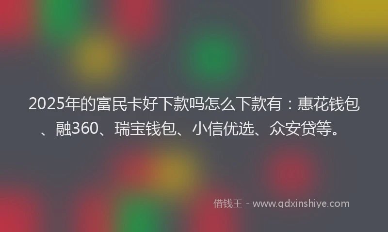 2025年的富民卡好下款吗怎么下款有：惠花钱包、融360、瑞宝钱包、小信优选、众安贷等。
