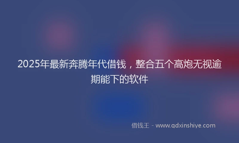 2025年最新奔腾年代借钱，整合五个高炮无视逾期能下的软件