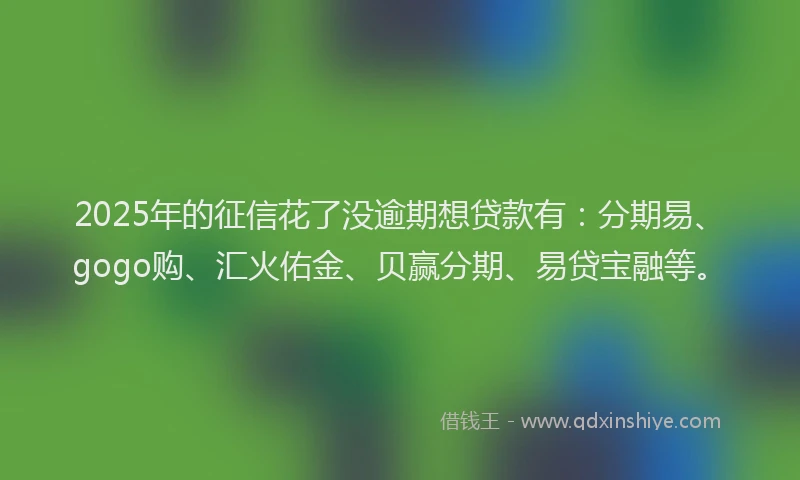 2025年的征信花了没逾期想贷款有：分期易、gogo购、汇火佑金、贝赢分期、易贷宝融等。