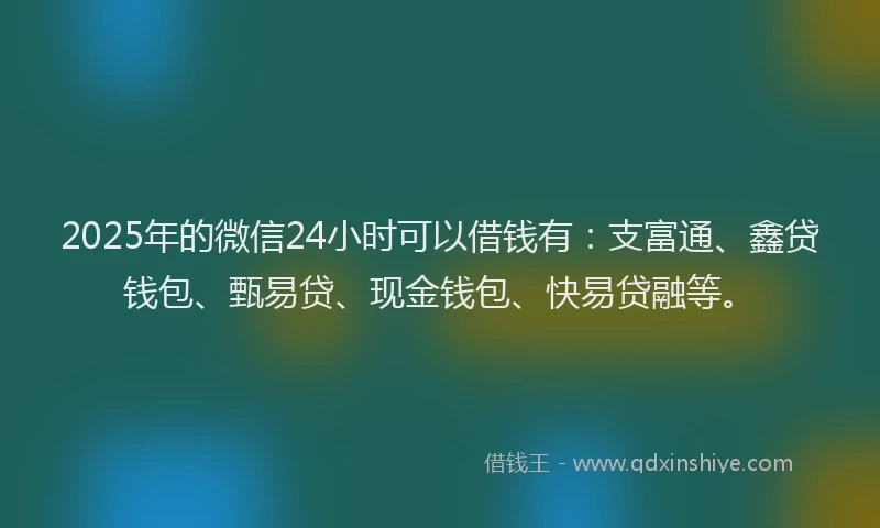 2025年的微信24小时可以借钱有：支富通、鑫贷钱包、甄易贷、现金钱包、快易贷融等。