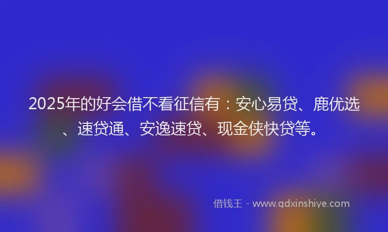 2025年的好会借不看征信有：安心易贷、鹿优选、速贷通、安逸速贷、现金侠快贷等。