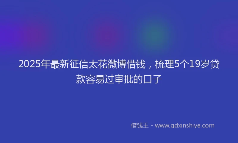 2025年最新征信太花微博借钱，梳理5个19岁贷款容易过审批的口子