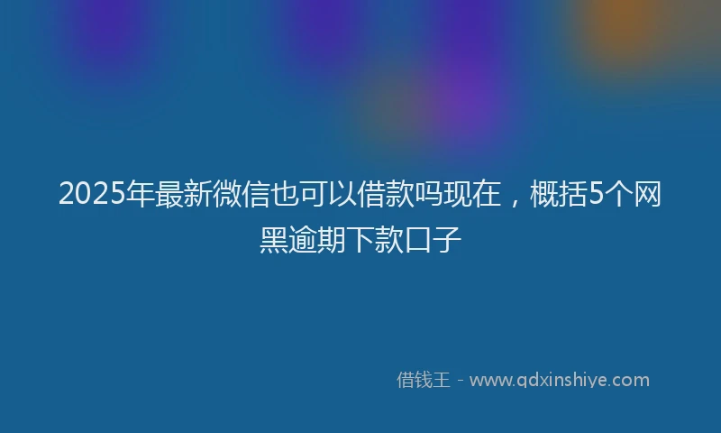 2025年最新微信也可以借款吗现在，概括5个网黑逾期下款口子
