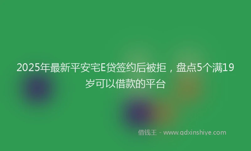2025年最新平安宅E贷签约后被拒，盘点5个满19岁可以借款的平台