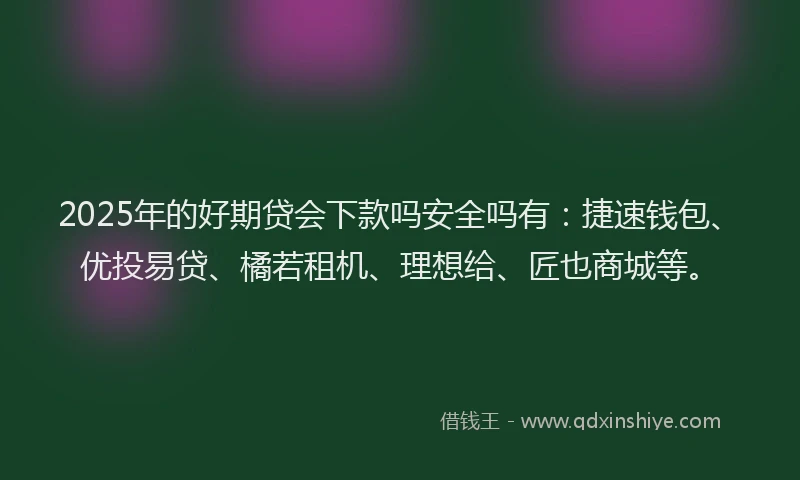 2025年的好期贷会下款吗安全吗有：捷速钱包、优投易贷、橘若租机、理想给、匠也商城等。
