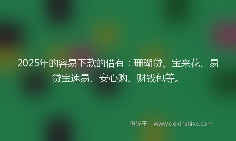 2025年的容易下款的借有：珊瑚贷、宝来花、易贷宝速易、安心购、财钱包等。